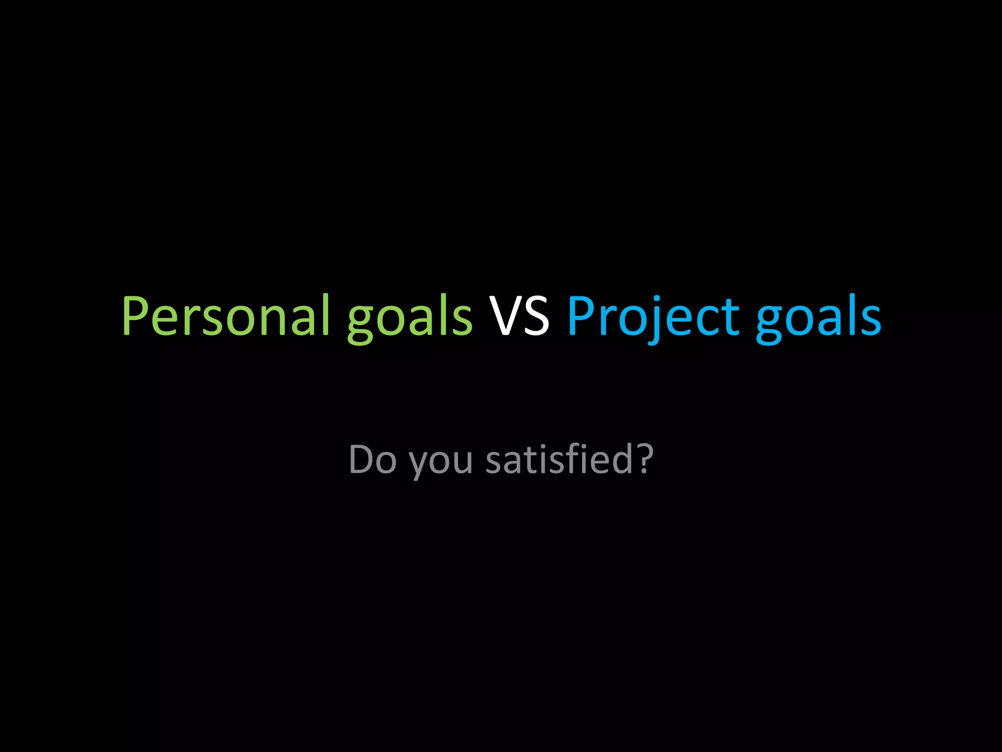 Personal goals VS Project goals

         Do you satisfied?
 