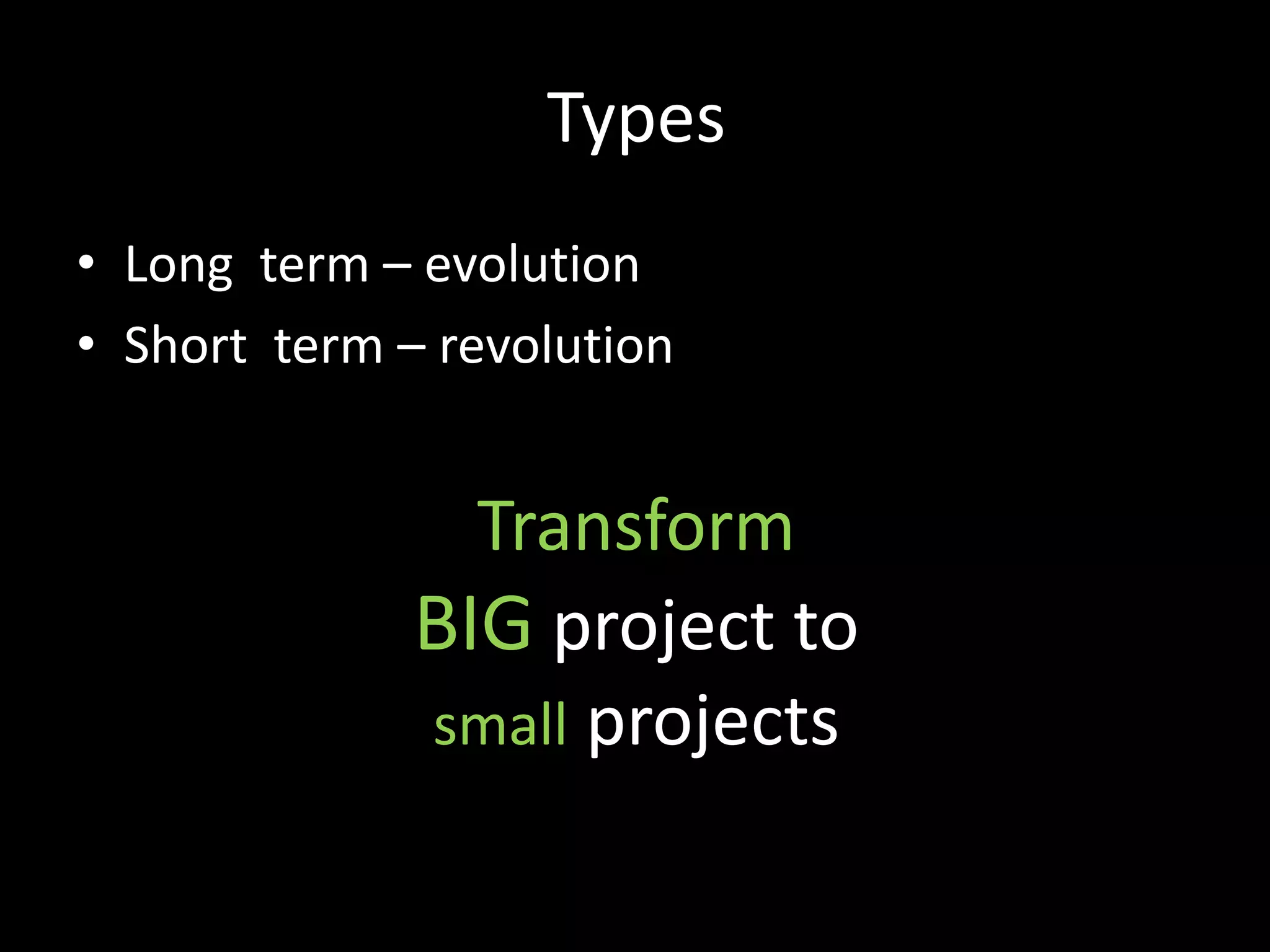 Types
• Long term – evolution
• Short term – revolution


                Transform
              BIG project to
              small projects
 