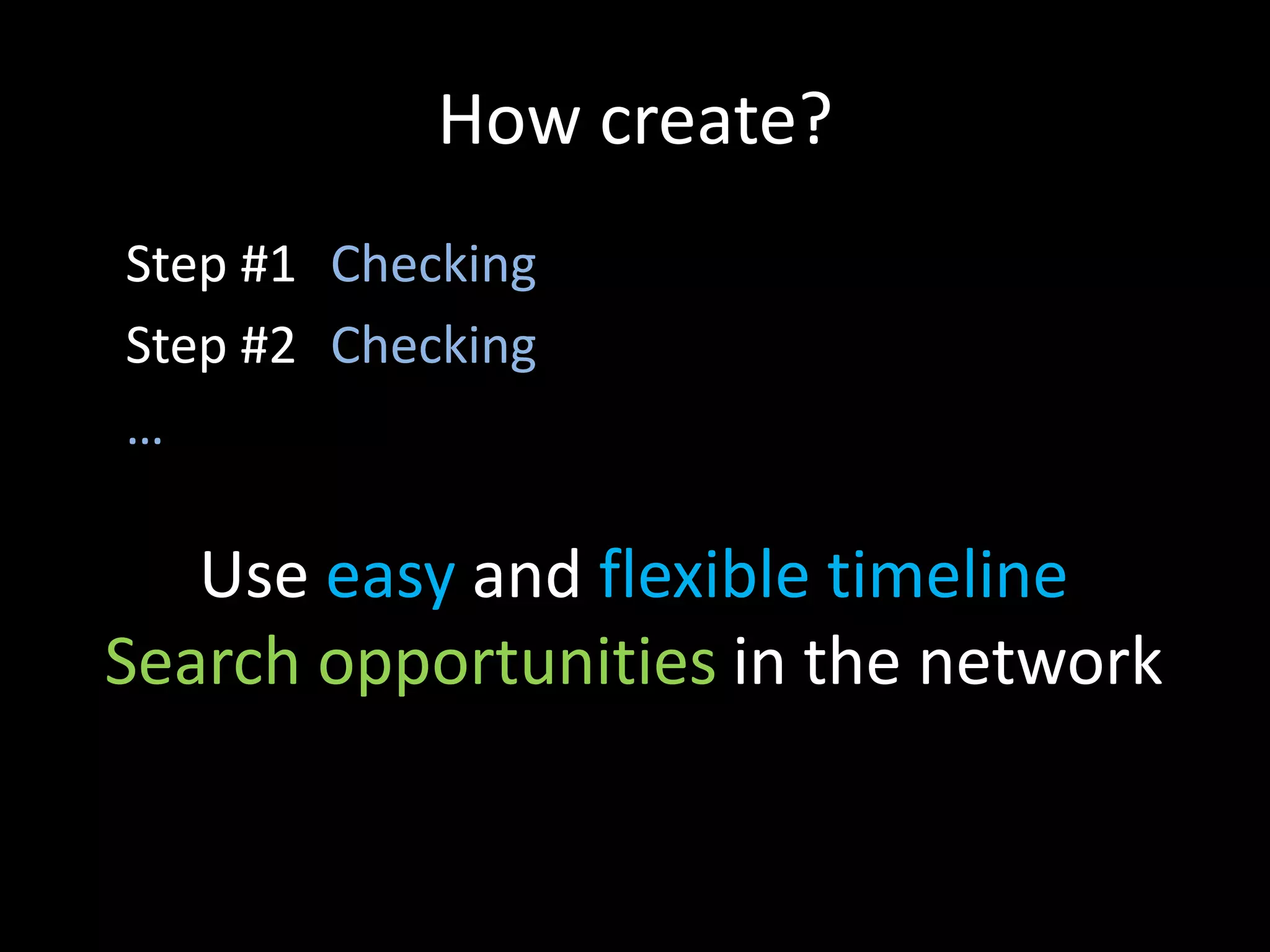 How create?
Step #1 Checking
Step #2 Checking
…

   Use easy and flexible timeline
Search opportunities in the network
 