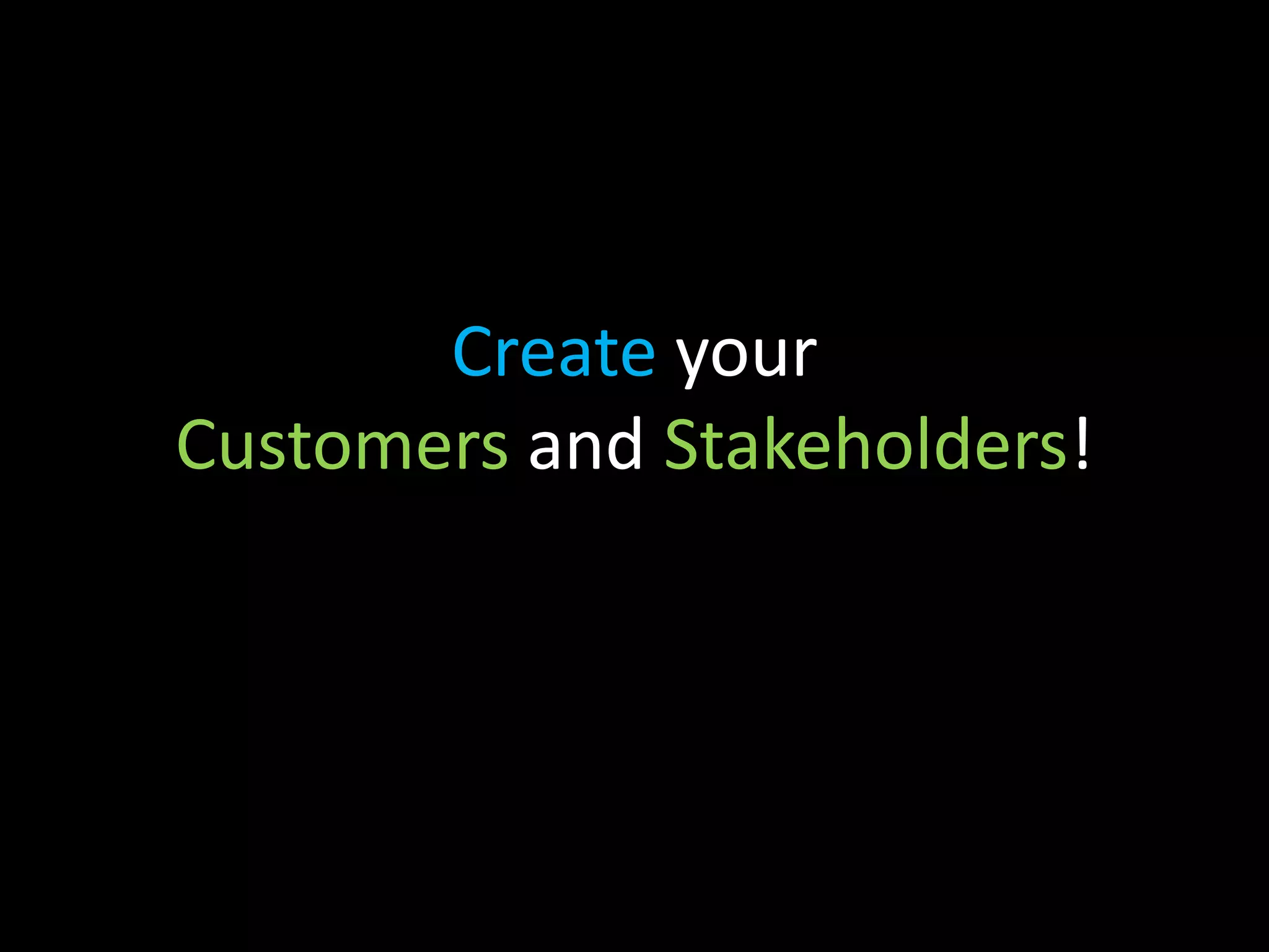 Create your
Customers and Stakeholders!
 