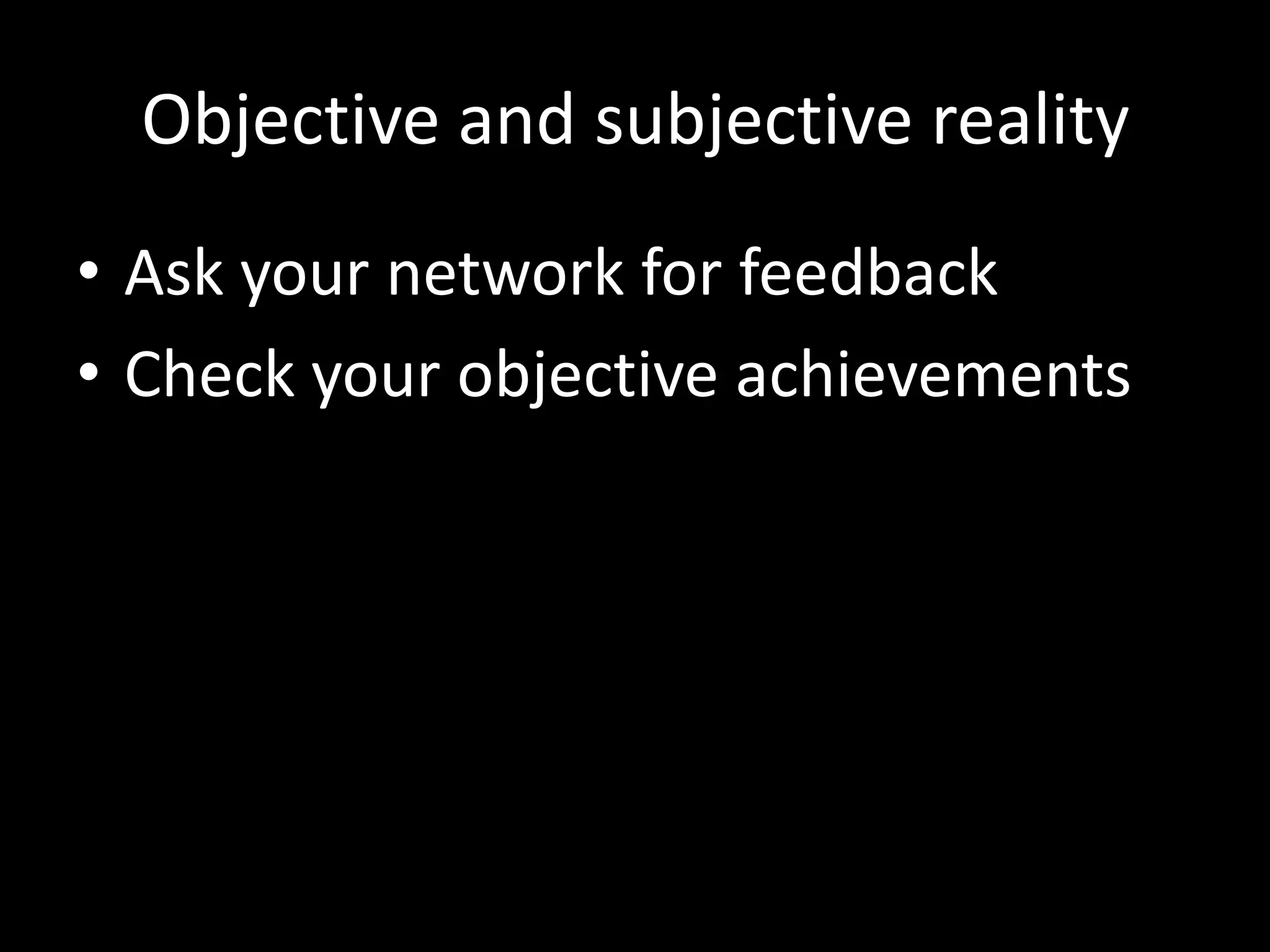 Objective and subjective reality
• Ask your network for feedback
• Check your objective achievements
 