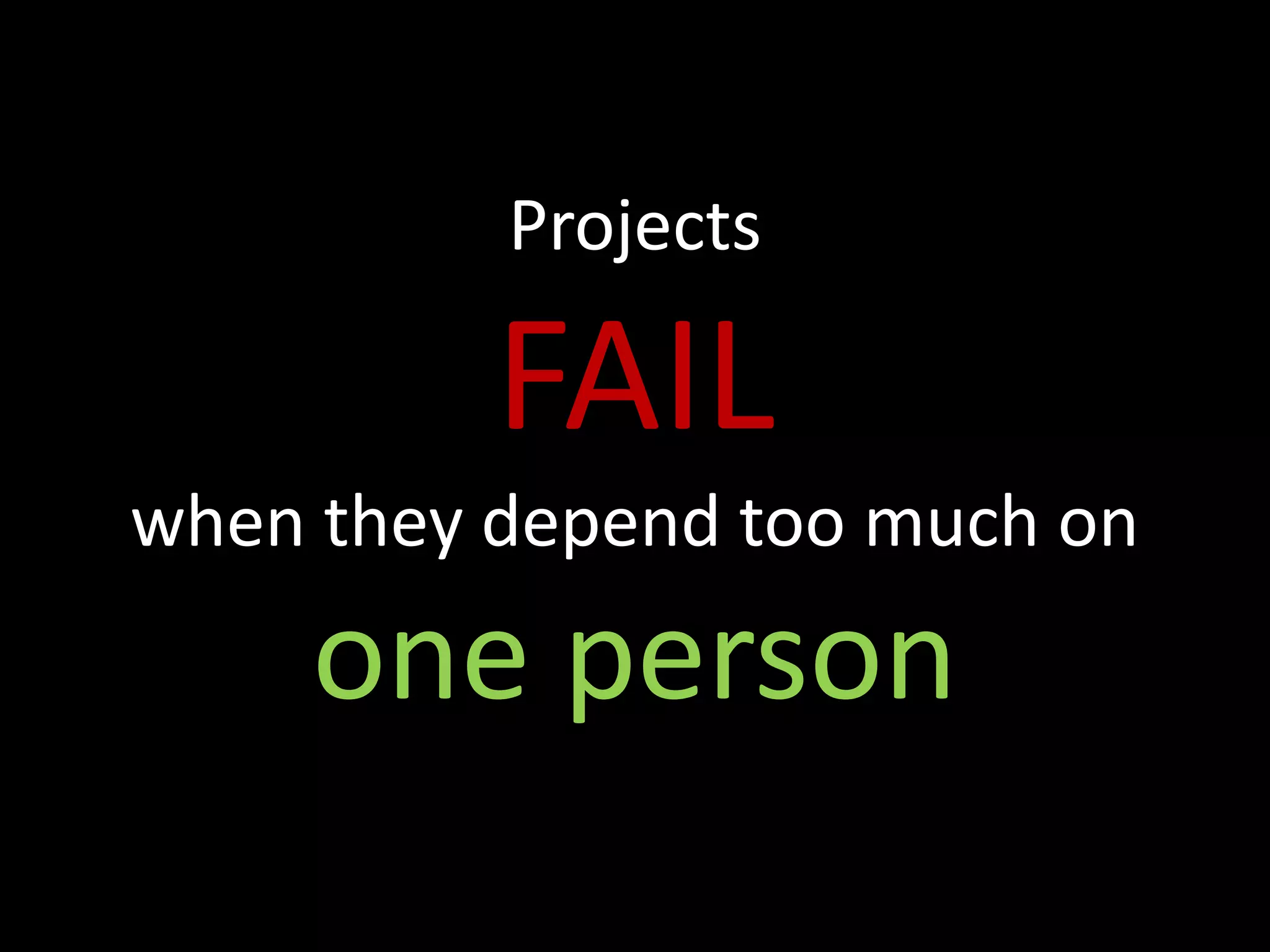Projects

          FAIL
when they depend too much on
     one person
 