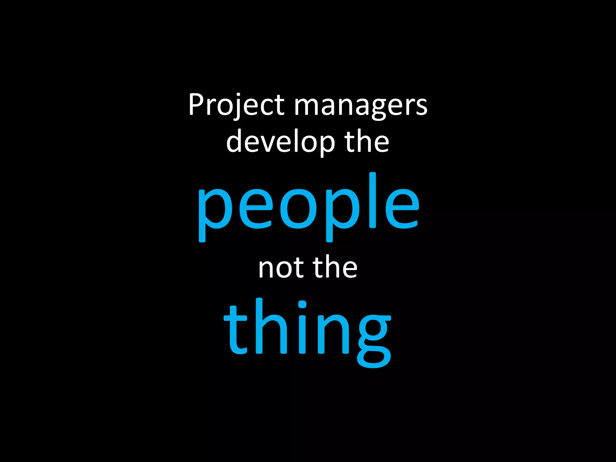 Project managers
   develop the

people
    not the

  thing
 