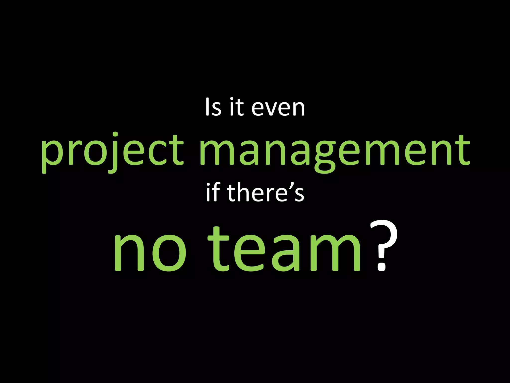 Is it even
project management
      if there’s

  no team?
 