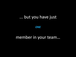 ... but you have just

         ONE


member in your team…
 