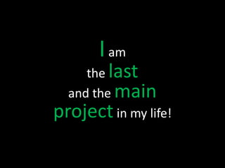 I am
     the last
  and the main
project in my life!
 