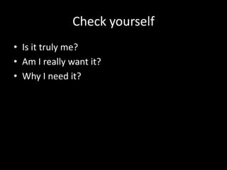 Check yourself
• Is it truly me?
• Am I really want it?
• Why I need it?
 