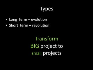 Types
• Long term – evolution
• Short term – revolution


                Transform
              BIG project to
              small projects
 