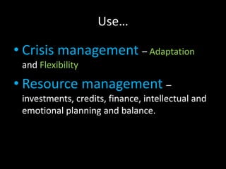 Use…

• Crisis management – Adaptation
 and Flexibility

• Resource management –
 investments, credits, finance, intellectual and
 emotional planning and balance.
 