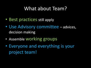 What about Team?
• Best practices still apply
• Use Advisory committee – advices,
 decision making
• Assemble working groups
• Everyone and everything is your
  project team!
 