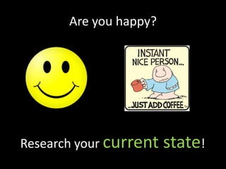 Are you happy?




Research your current   state!
 