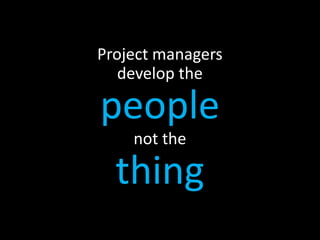 Project managers
   develop the

people
    not the

  thing
 