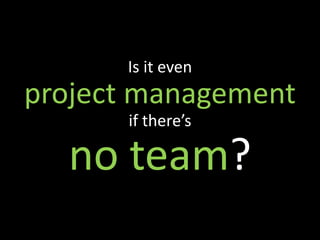 Is it even
project management
      if there’s

  no team?
 