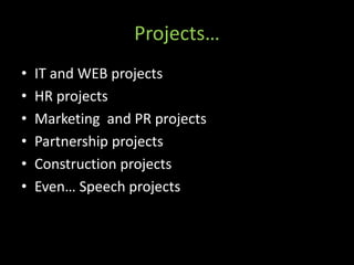 Projects…
•   IT and WEB projects
•   HR projects
•   Marketing and PR projects
•   Partnership projects
•   Construction projects
•   Even… Speech projects
 