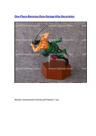 One-Piece-Boronoa-Zoro-Garage-Kits-Decoration
Would I recommend to family and friends? = yes
 