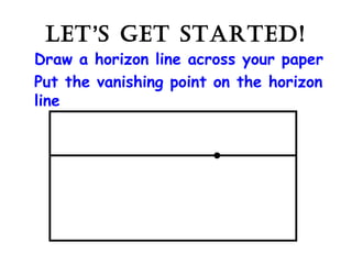 LET’S GET STARTED!
Draw a horizon line across your paper
Put the vanishing point on the horizon
line
 