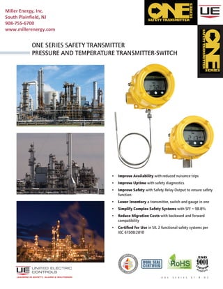 • Improve Availability with reduced nuisance trips
• Improve Uptime with safety diagnostics
• Improve Safety with Safety Relay Output to ensure safety
function
• Lower Inventory a transmitter, switch and gauge in one
• Simplify Complex Safety Systems with SFF = 98.8%
• Reduce Migration Costs with backward and forward
compatibility
• Certified for Use in SIL 2 functional safety systems per
IEC 61508:2010
o n e S e r i e s S t - B - 0 2
One Series safety Transmitter
pressure and temperature transmitter-switch
RoHScompliant
LEADERS IN SAFETY, ALARM & SHUTDOWN
DUAL SEAL
CERTIFIED
Miller Energy, Inc.
South Plainfield, NJ
908-755-6700
www.millerenergy.com
 
