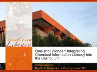 One-shot Wonder: Integrating
Chemical Information Literacy into
the Curriculum
Linda Galloway
Syracuse University Library, Syracuse, NY
 