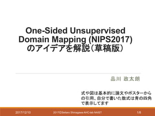One-Sided Unsupervised
Domain Mapping (NIPS2017)
のアイデアを解説（草稿版）
品川 政太朗
2017ⒸSeitaro Shinagawa AHC-lab NAIST2017/12/10 1/8
式や図は基本的に論文やポスターから
の引用、自分で書いた数式は青の四角
で表示してます
 