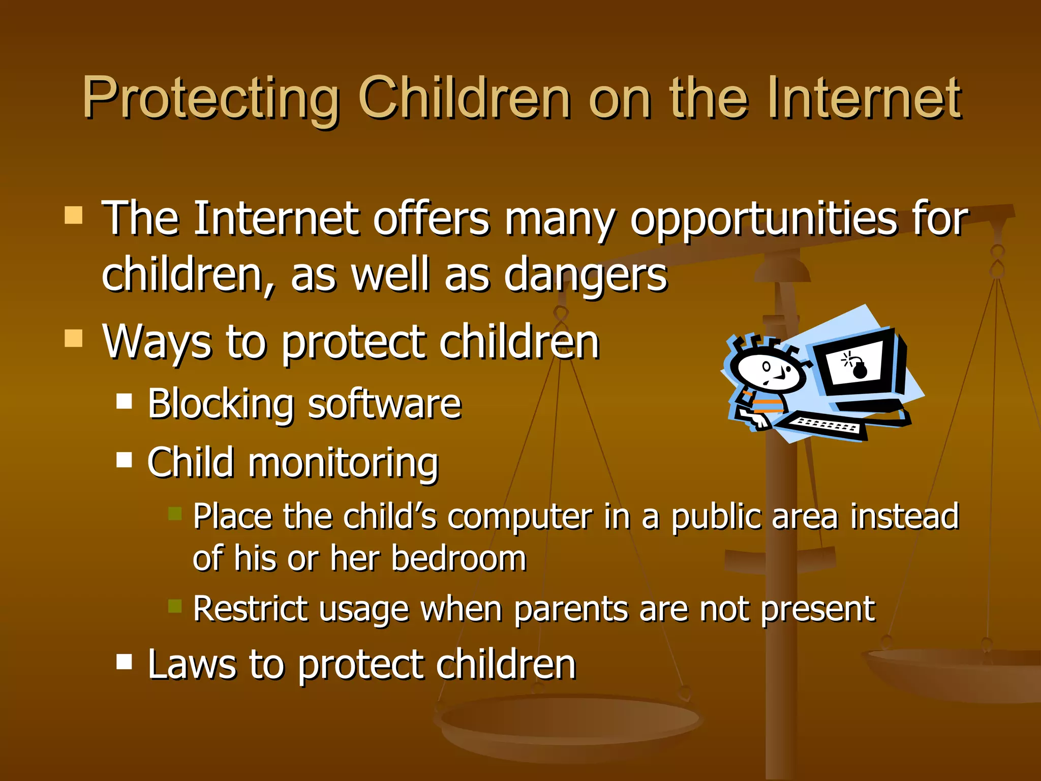 Protecting Children on the Internet The Internet offers many opportunities for children, as well as dangers Ways to protect children Blocking software Child monitoring Place the child’s computer in a public area instead of his or her bedroom Restrict usage when parents are not present Laws to protect children 