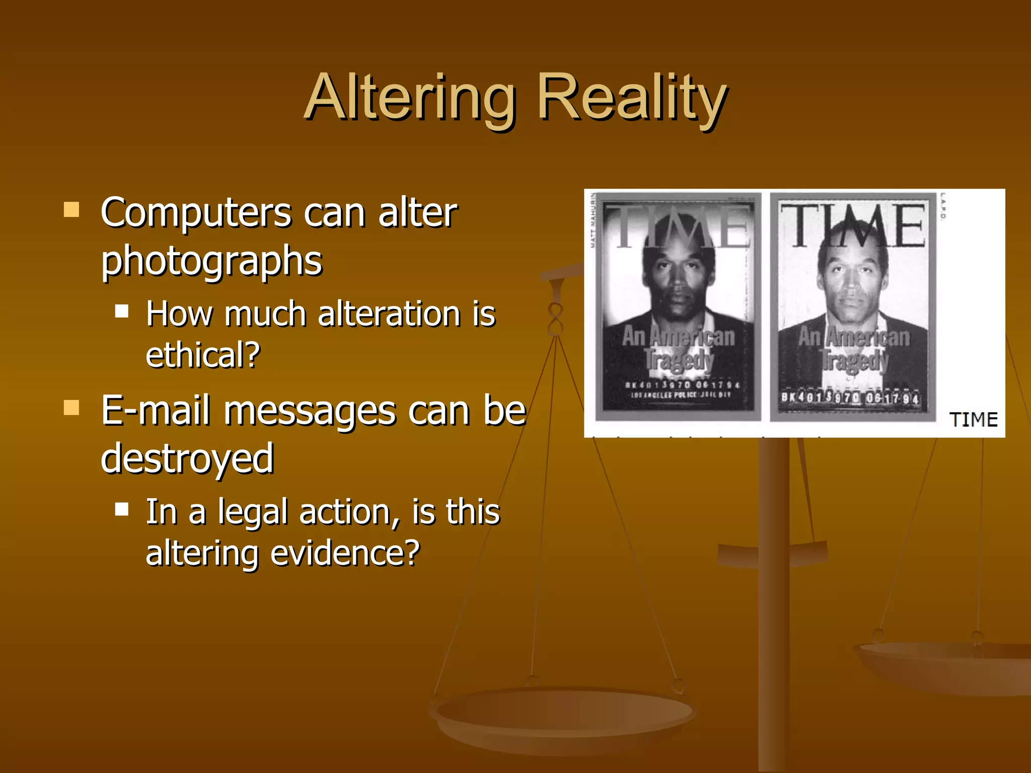 Altering Reality Computers can alter photographs How much alteration is ethical? E-mail messages can be destroyed In a legal action, is this altering evidence? 