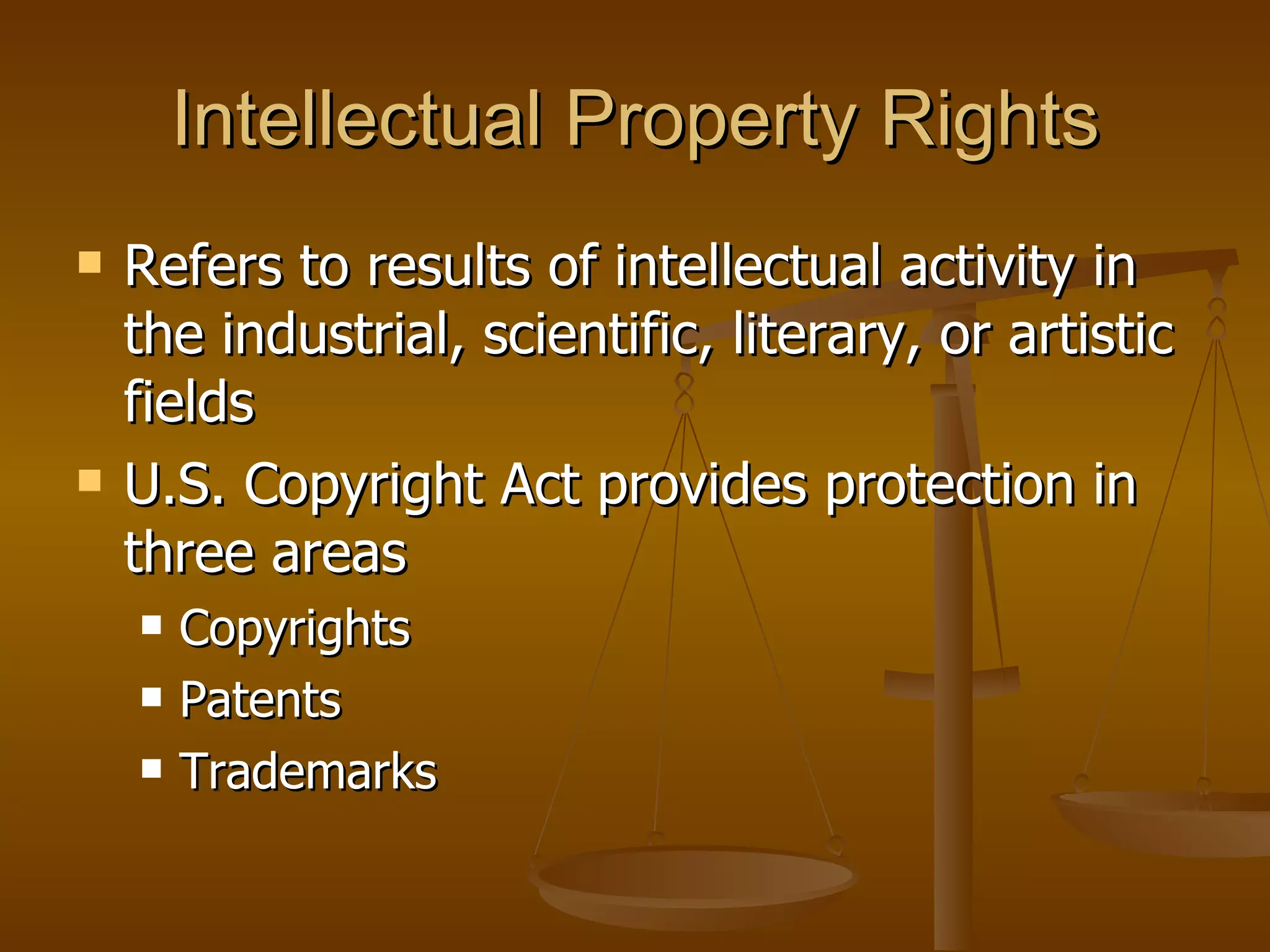 Intellectual Property Rights Refers to results of intellectual activity in the industrial, scientific, literary, or artistic fields U.S. Copyright Act provides protection in three areas Copyrights Patents Trademarks 