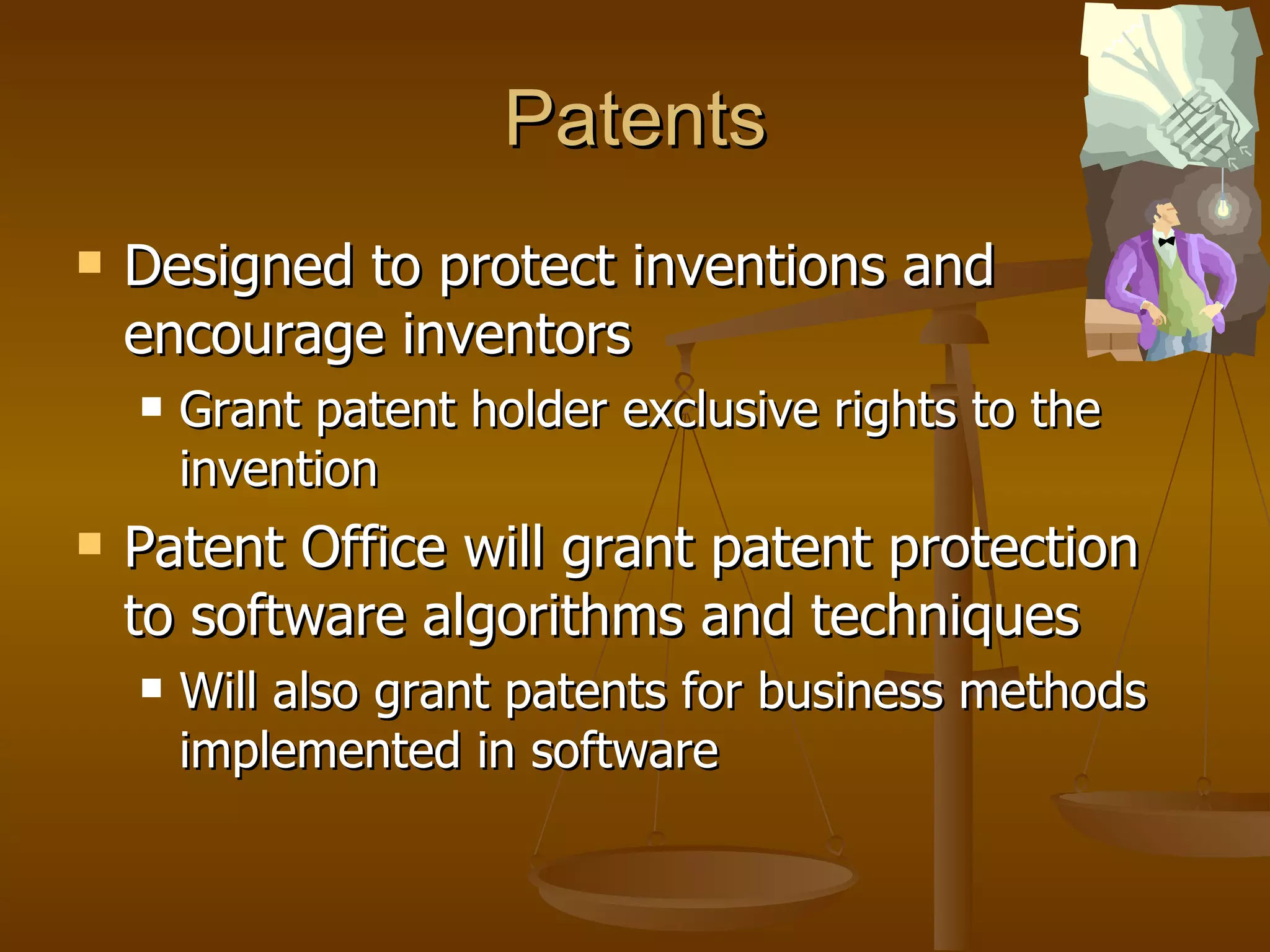 Patents Designed to protect inventions and encourage inventors Grant patent holder exclusive rights to the invention Patent Office will grant patent protection to software algorithms and techniques Will also grant patents for business methods implemented in software 