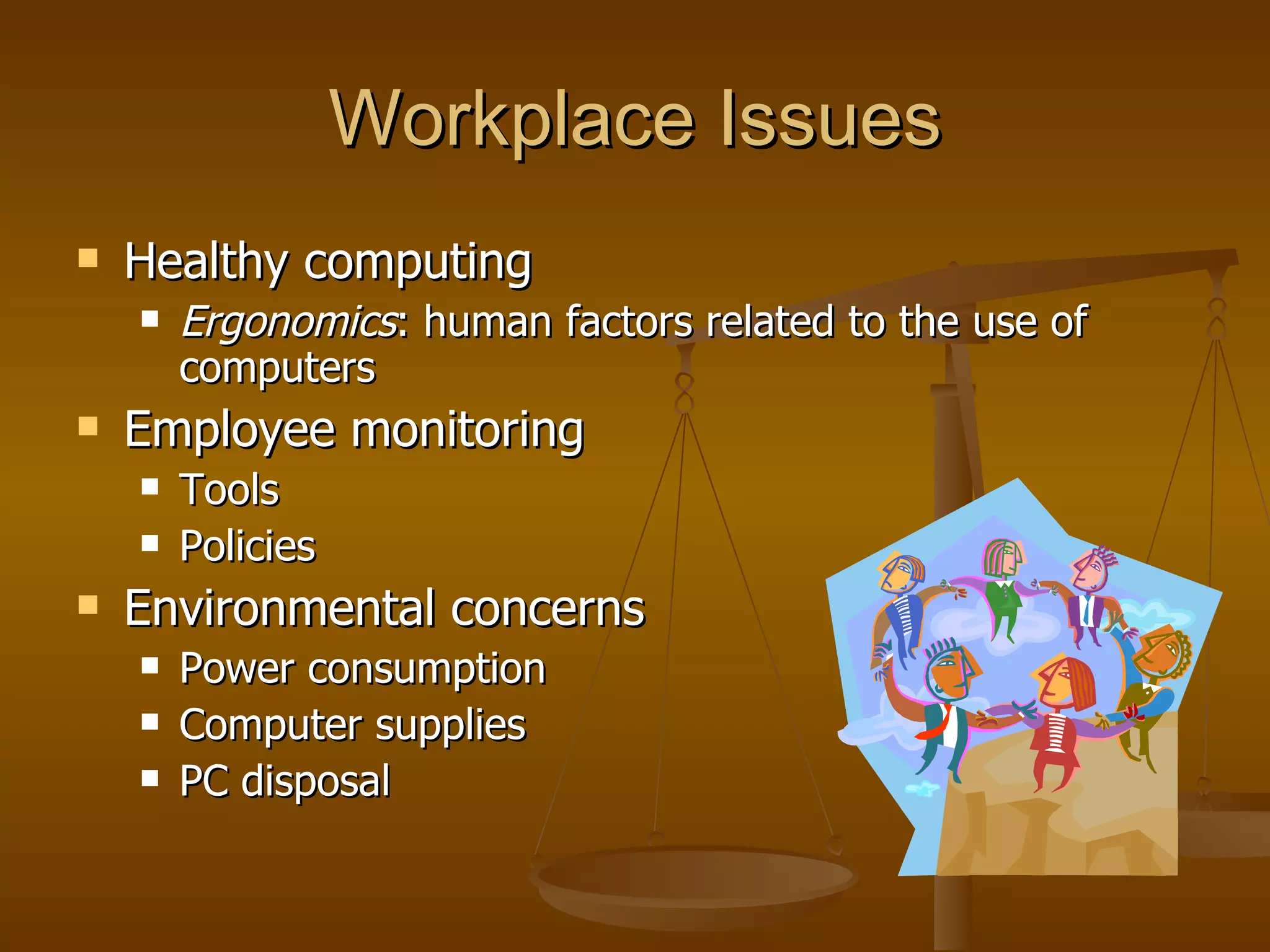 Workplace Issues Healthy computing Ergonomics : human factors related to the use of computers Employee monitoring Tools Policies Environmental concerns Power consumption Computer supplies PC disposal 