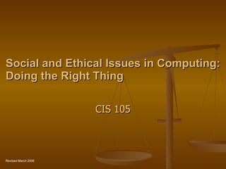 Social and Ethical Issues in Computing: Doing the Right Thing CIS 105 Revised March 2006 