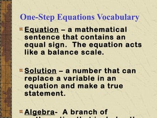 One-Step Equations Vocabulary
Equation – a mathematical
sentence that contains an
equal sign. The equation acts
like a balance scale.
Solution – a number that can
replace a variable in an
equation and make a true
statement.
Algebra- A branch of

 