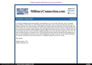 Trouble viewing this email? Click here to view in your browser.
MilitaryConnection.com
Follow us:
Newsletter - March 2017 Tell a Friend
I am doing something special in this newsletter and dedicating it to one of our staff, Judi James, who is on medical
leave. Without a doubt, Judi is one of the kindest people on the planet. Judi is a major part of the heart and soul of
MilitaryConnection.com. Many members of the military and Veterans often call us when they are in need of help. Judi
never hesitates for a moment to stop whatever she is doing and find resources for those in need. It might take time and
perseverance but Judi always follows through to help our military and Veterans because she cares so much. Judi is also
our newsletter diva and is on top of all kinds of important public service news and events to help those who serve. We
miss you Judi and wish you a speedy recovery. We hope that all our users enjoy this newsletter and encourage you to
share it and the multitude of resources on our website with friends and family. It has a lot of very valuable information
for everyone. When the next tour is back home, it’s on MilitaryConnection.com, the Go To Site.
Best regards,
Debbie Gregory, CEO
MilitaryConnection.com
With PDFmyURL anyone can convert entire websites to PDF!
 