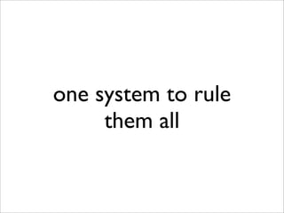 one system to rule
     them all
 