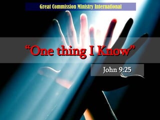“ One thing I Know” John 9:25 Great Commission Ministry International 