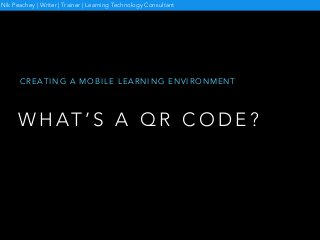 W H AT ’ S A Q R C O D E ?
C R E A T I N G A M O B I L E L E A R N I N G E N V I R O N M E N T
Nik Peachey | Writer | Trainer | Learning Technology Consultant
 