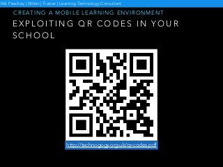 E X P L O I T I N G Q R C O D E S I N Y O U R
S C H O O L
C R E A T I N G A M O B I L E L E A R N I N G E N V I R O N M E N T
http://technogogy.org.uk/qr-codes.pdf
Nik Peachey | Writer | Trainer | Learning Technology Consultant
 