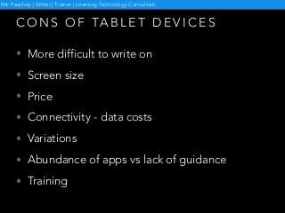 C O N S O F TA B L E T D E V I C E S
• More difficult to write on
• Screen size
• Price
• Connectivity - data costs
• Variations
• Abundance of apps vs lack of guidance
• Training
Nik Peachey | Writer | Trainer | Learning Technology Consultant
 