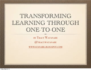 TRANSFORMING
LEARNING THROUGH
ONE-TO-ONE
by Tracy Watanabe
@tracywatanabe
wwwatanabe.blogspot.com
Friday, May 24, 13
 