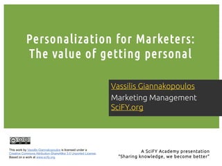 Personalization for Marketers:
The value of getting personal
Vassilis Giannakopoulos
Marketing Management
SciFY.org

This work by Vassilis Giannakopoulos is licensed under a
Creative Commons Attribution-ShareAlike 3.0 Unported License.
Based on a work at www.scify.org.

Α SciFY Academy presentation
“Sharing knowledge, we become better”

 