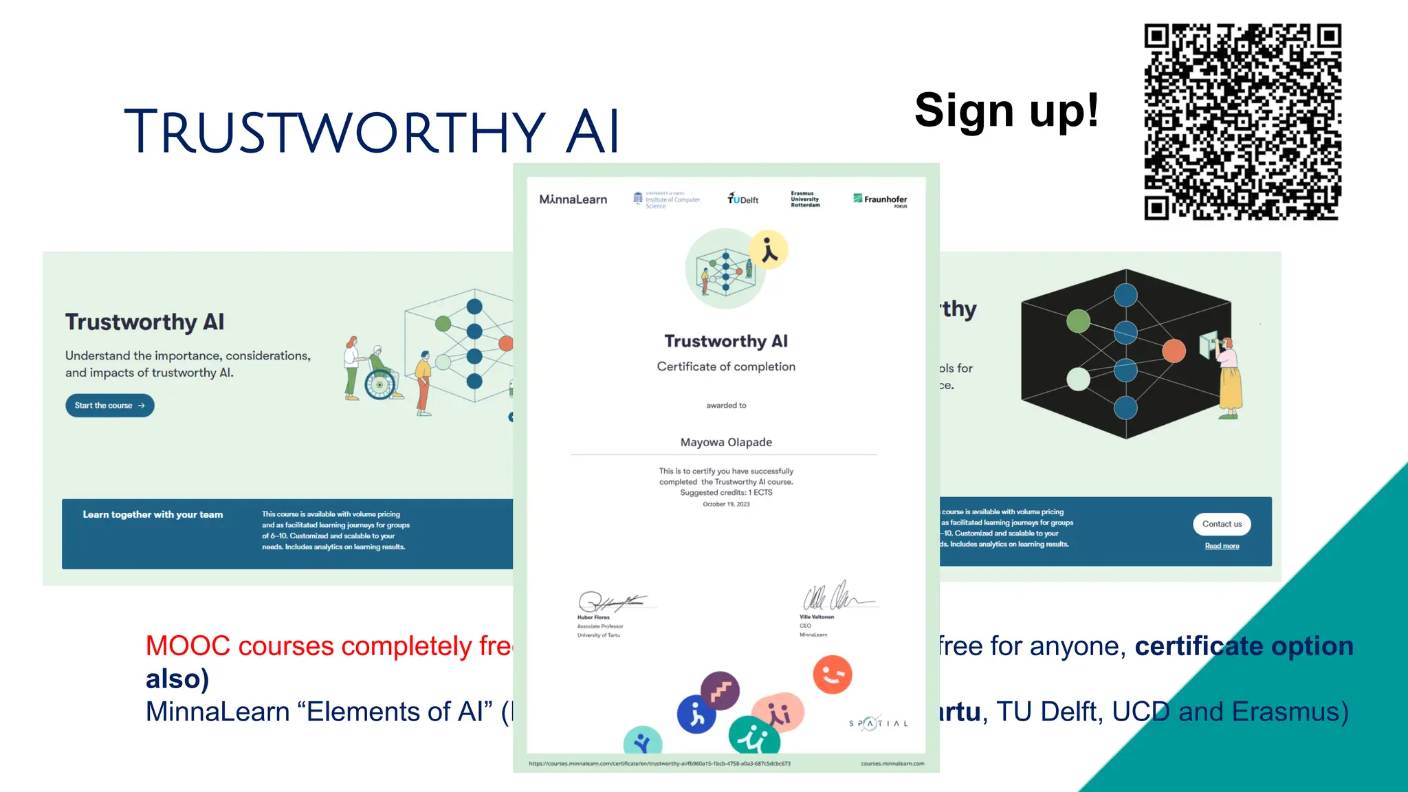 MOOC courses completely free! Equivalent to 2 ECTS (Content free for anyone, certificate option
also)
MinnaLearn “Elements of AI” (In partnership with University of Tartu, TU Delft, UCD and Erasmus)
Trustworthy AI Sign up!
 