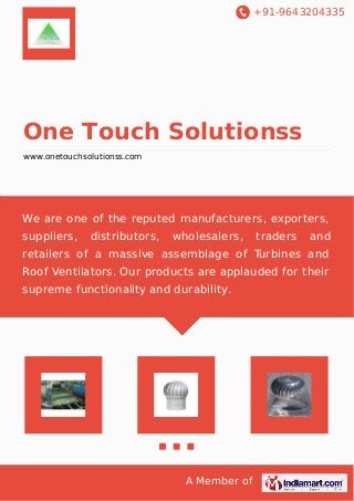 +91-9643204335
A Member of
One Touch Solutionss
www.onetouchsolutionss.com
We are one of the reputed manufacturers, exporters,
suppliers, distributors, wholesalers, traders and
retailers of a massive assemblage of Turbines and
Roof Ventilators. Our products are applauded for their
supreme functionality and durability.
 
