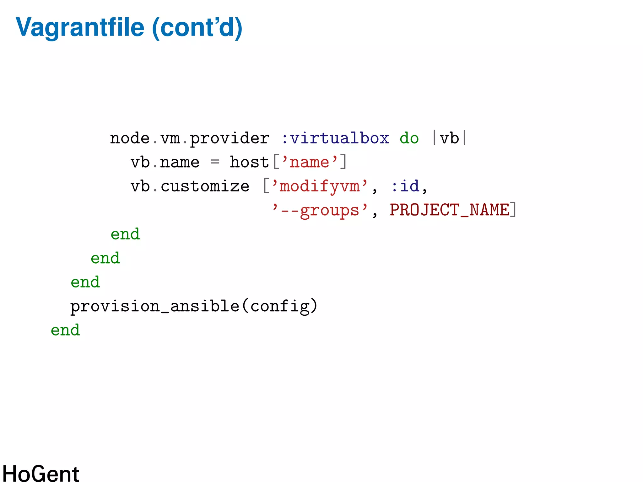 Vagrantﬁle (cont’d)
node.vm.provider :virtualbox do |vb|
vb.name = host[’name’]
vb.customize [’modifyvm’, :id,
’--groups’, PROJECT_NAME]
end
end
end
provision_ansible(config)
end
 