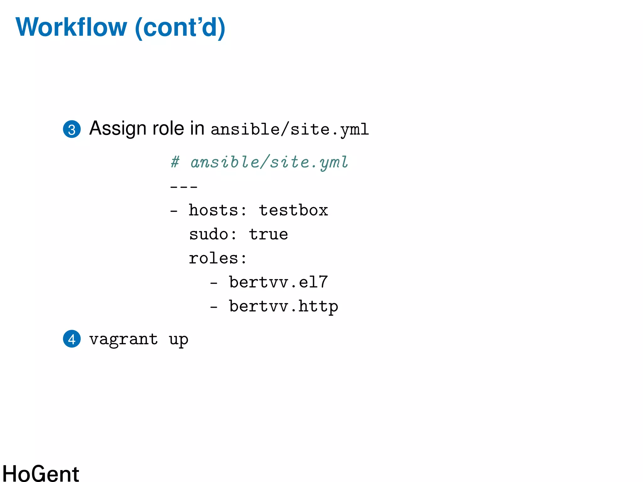 Workﬂow (cont’d)
3 Assign role in ansible/site.yml
# ansible/site.yml
---
- hosts: testbox
sudo: true
roles:
- bertvv.el7
- bertvv.http
4 vagrant up
 