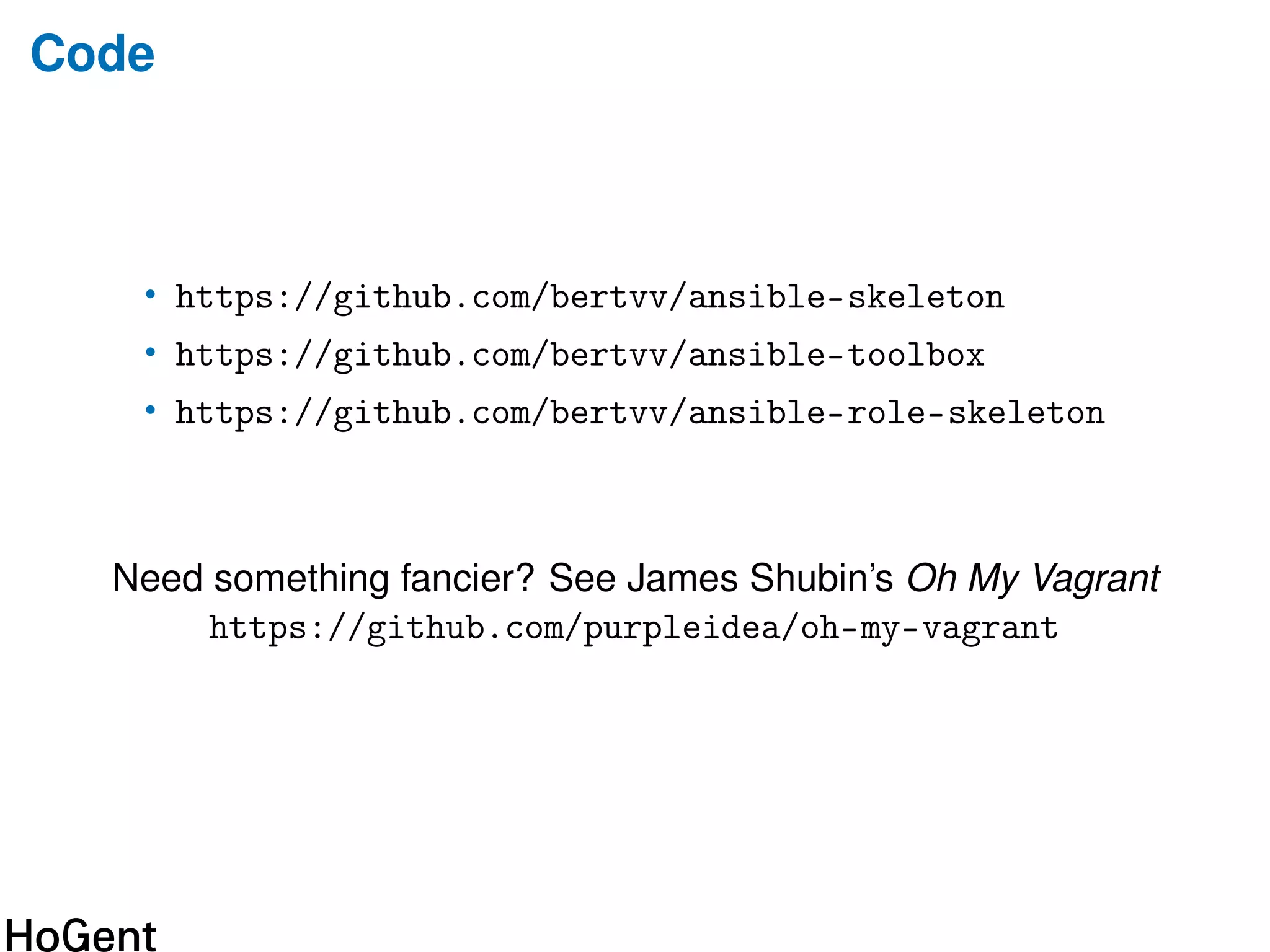 Code
• https://github.com/bertvv/ansible-skeleton
• https://github.com/bertvv/ansible-toolbox
• https://github.com/bertvv/ansible-role-skeleton
Need something fancier? See James Shubin’s Oh My Vagrant
https://github.com/purpleidea/oh-my-vagrant
 