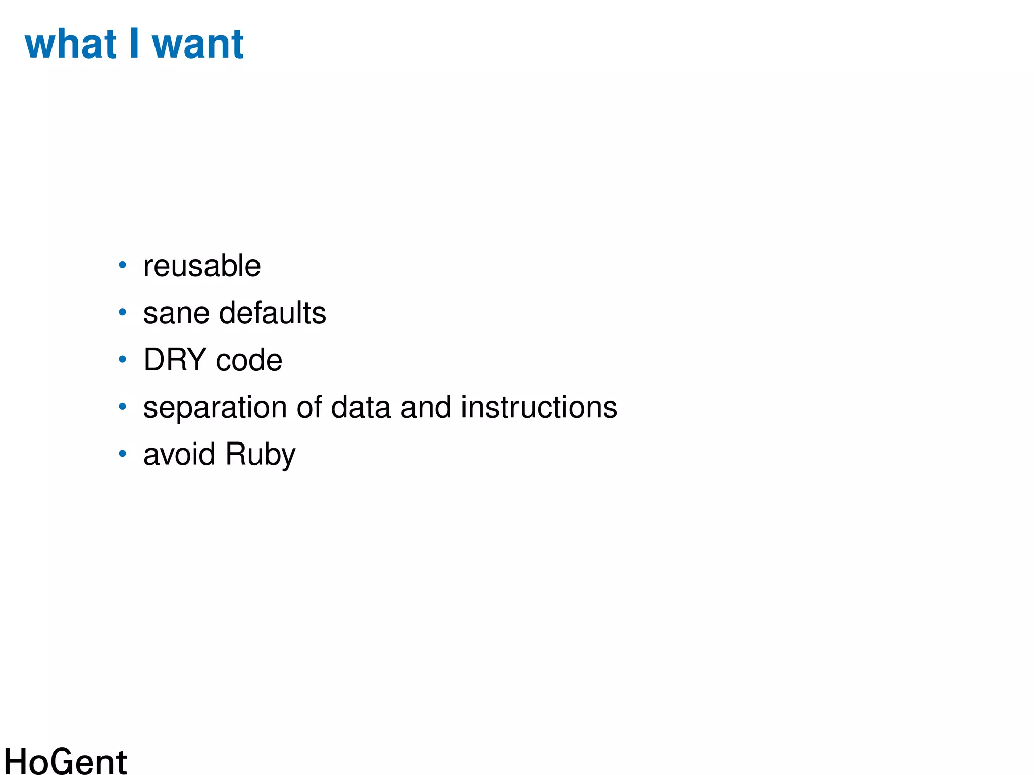 what I want
• reusable
• sane defaults
• DRY code
• separation of data and instructions
• avoid Ruby
 