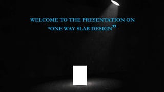 WELCOME TO THE PRESENTATION ON
“ONE WAY SLAB DESIGN”
 