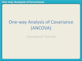 One-way Analysis of Covariance 
(ANCOVA) 
Conceptual Tutorial 
 