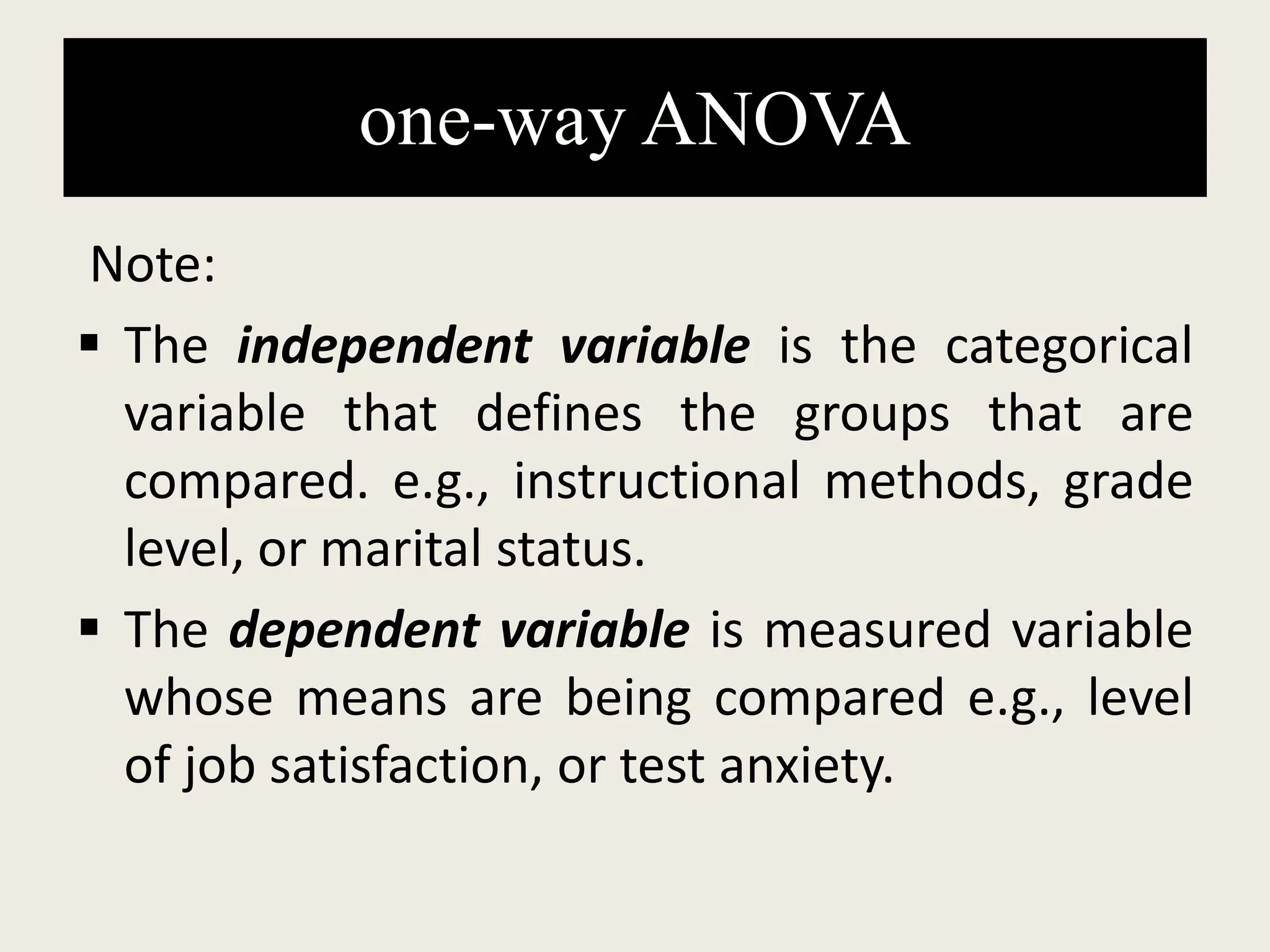 one-way ANOVA
Note:
 The independent variable is the categorical
variable that defines the groups that are
compared. e.g., instructional methods, grade
level, or marital status.
 The dependent variable is measured variable
whose means are being compared e.g., level
of job satisfaction, or test anxiety.
 