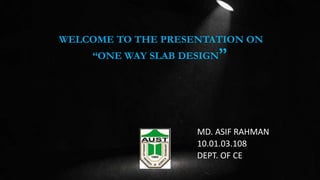 WELCOME TO THE PRESENTATION ON
“ONE WAY SLAB DESIGN”
MD. ASIF RAHMAN
10.01.03.108
DEPT. OF CE
 