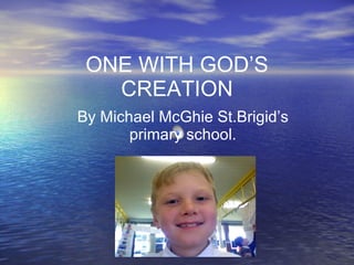 ONE WITH GOD’S CREATION By Michael McGhie St.Brigid’s primary school. 