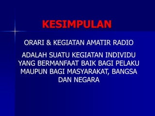 KESIMPULAN
ORARI & KEGIATAN AMATIR RADIO
ADALAH SUATU KEGIATAN INDIVIDU
YANG BERMANFAAT BAIK BAGI PELAKU
MAUPUN BAGI MASYARAKAT, BANGSA
DAN NEGARA
 